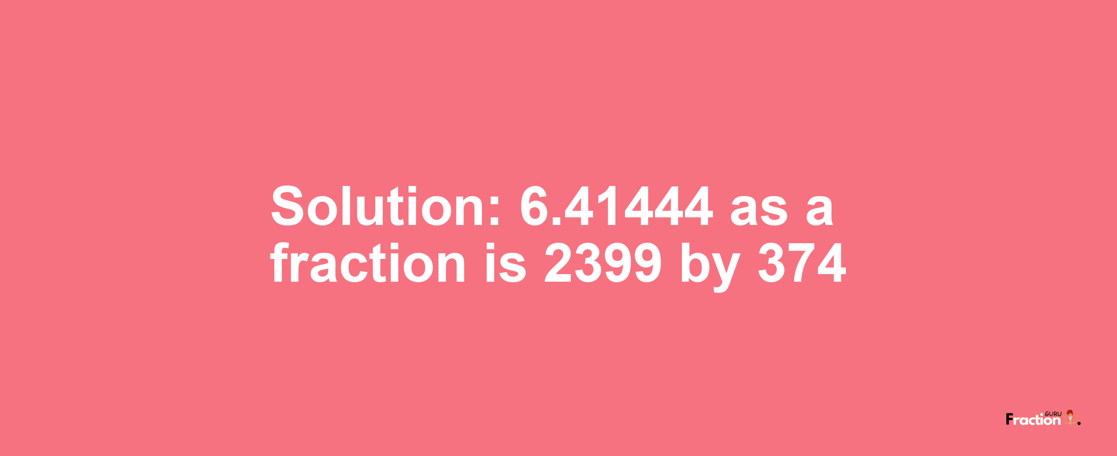 Solution:6.41444 as a fraction is 2399/374